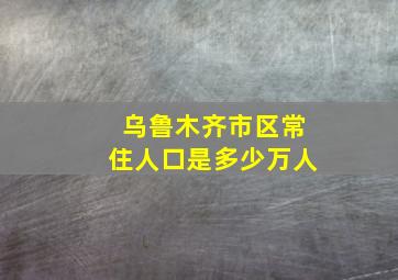 乌鲁木齐市区常住人口是多少万人