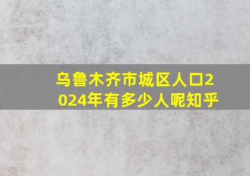 乌鲁木齐市城区人口2024年有多少人呢知乎