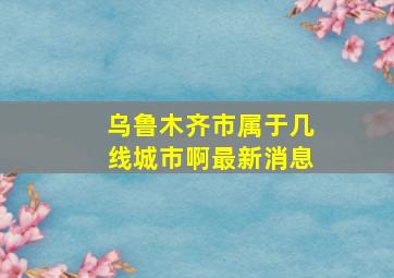 乌鲁木齐市属于几线城市啊最新消息