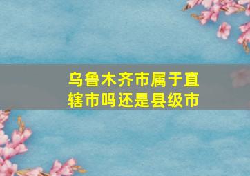 乌鲁木齐市属于直辖市吗还是县级市