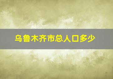 乌鲁木齐市总人口多少