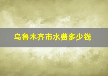 乌鲁木齐市水费多少钱