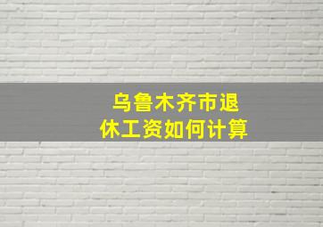 乌鲁木齐市退休工资如何计算