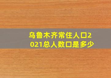 乌鲁木齐常住人口2021总人数口是多少