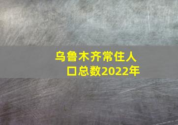 乌鲁木齐常住人口总数2022年