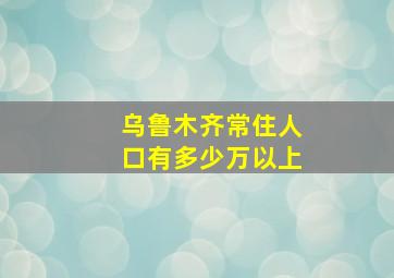 乌鲁木齐常住人口有多少万以上