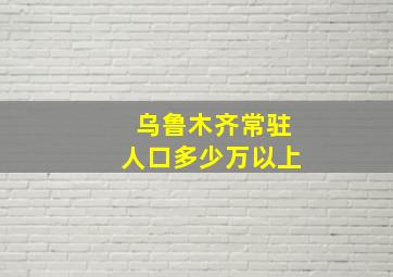 乌鲁木齐常驻人口多少万以上