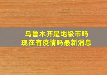 乌鲁木齐是地级市吗现在有疫情吗最新消息