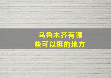 乌鲁木齐有哪些可以逛的地方