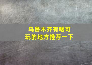 乌鲁木齐有啥可玩的地方推荐一下