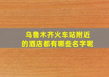 乌鲁木齐火车站附近的酒店都有哪些名字呢