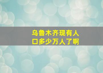 乌鲁木齐现有人口多少万人了啊