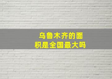 乌鲁木齐的面积是全国最大吗