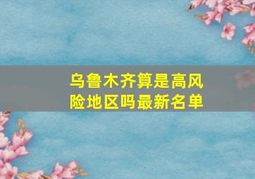 乌鲁木齐算是高风险地区吗最新名单