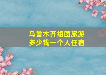 乌鲁木齐组团旅游多少钱一个人住宿