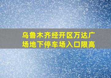 乌鲁木齐经开区万达广场地下停车场入口限高