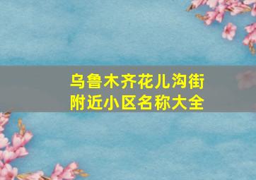 乌鲁木齐花儿沟街附近小区名称大全