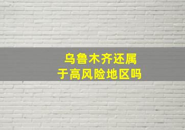 乌鲁木齐还属于高风险地区吗