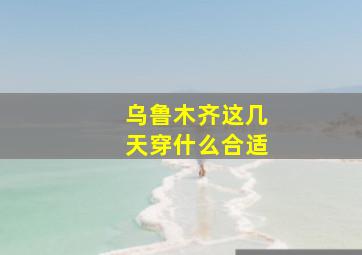 乌鲁木齐这几天穿什么合适