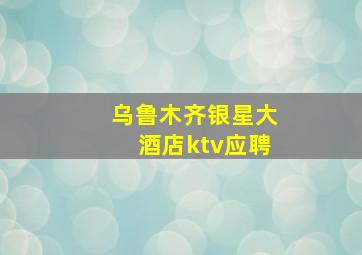 乌鲁木齐银星大酒店ktv应聘