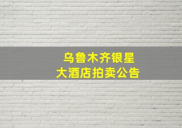 乌鲁木齐银星大酒店拍卖公告