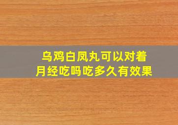 乌鸡白凤丸可以对着月经吃吗吃多久有效果