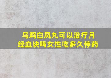 乌鸡白凤丸可以治疗月经血块吗女性吃多久停药