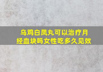 乌鸡白凤丸可以治疗月经血块吗女性吃多久见效