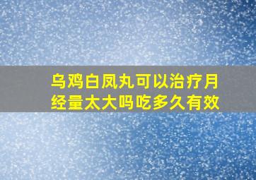 乌鸡白凤丸可以治疗月经量太大吗吃多久有效