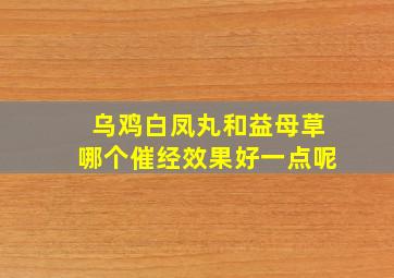 乌鸡白凤丸和益母草哪个催经效果好一点呢