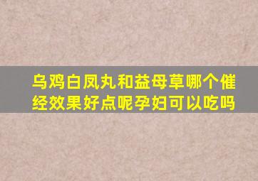 乌鸡白凤丸和益母草哪个催经效果好点呢孕妇可以吃吗