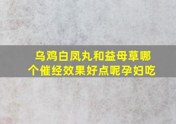 乌鸡白凤丸和益母草哪个催经效果好点呢孕妇吃