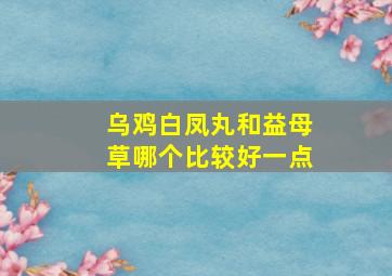 乌鸡白凤丸和益母草哪个比较好一点