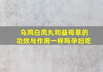 乌鸡白凤丸和益母草的功效与作用一样吗孕妇吃