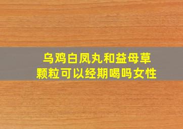 乌鸡白凤丸和益母草颗粒可以经期喝吗女性