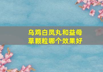 乌鸡白凤丸和益母草颗粒哪个效果好