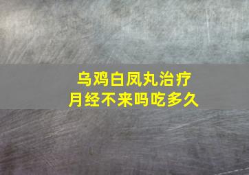 乌鸡白凤丸治疗月经不来吗吃多久