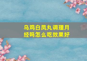 乌鸡白凤丸调理月经吗怎么吃效果好