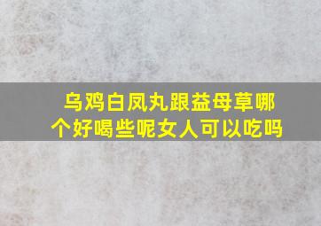 乌鸡白凤丸跟益母草哪个好喝些呢女人可以吃吗