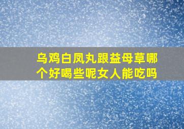 乌鸡白凤丸跟益母草哪个好喝些呢女人能吃吗