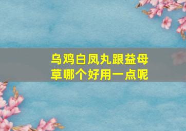 乌鸡白凤丸跟益母草哪个好用一点呢