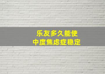 乐友多久能使中度焦虑症稳定