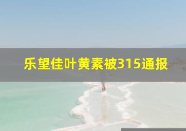 乐望佳叶黄素被315通报