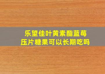 乐望佳叶黄素酯蓝莓压片糖果可以长期吃吗