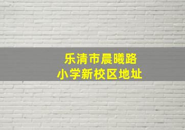 乐清市晨曦路小学新校区地址