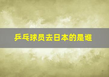 乒乓球员去日本的是谁