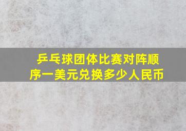 乒乓球团体比赛对阵顺序一美元兑换多少人民币