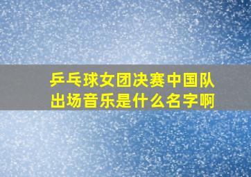 乒乓球女团决赛中国队出场音乐是什么名字啊