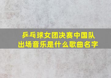 乒乓球女团决赛中国队出场音乐是什么歌曲名字