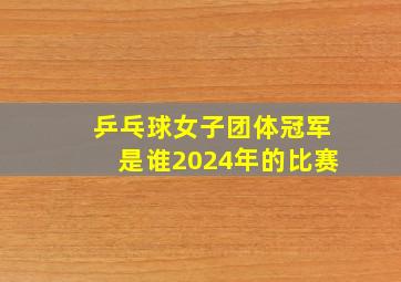 乒乓球女子团体冠军是谁2024年的比赛